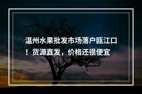 温州水果批发市场落户瓯江口！货源直发，价格还很便宜