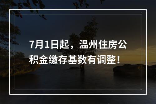 7月1日起，温州住房公积金缴存基数有调整！