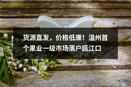 货源直发，价格低廉！温州首个果业一级市场落户瓯江口