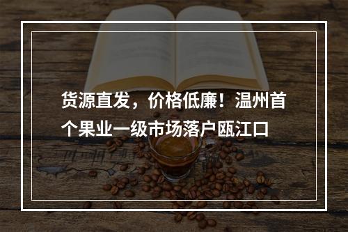 货源直发，价格低廉！温州首个果业一级市场落户瓯江口