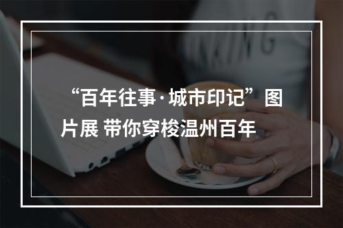 “百年往事·城市印记”图片展 带你穿梭温州百年