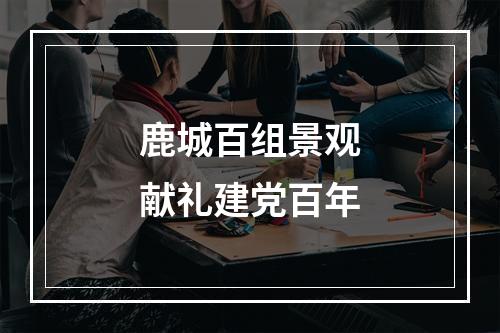 鹿城百组景观献礼建党百年