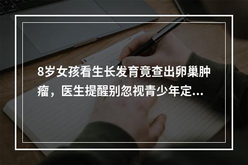 8岁女孩看生长发育竟查出卵巢肿瘤，医生提醒别忽视青少年定期体检