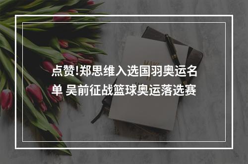 点赞!郑思维入选国羽奥运名单 吴前征战篮球奥运落选赛