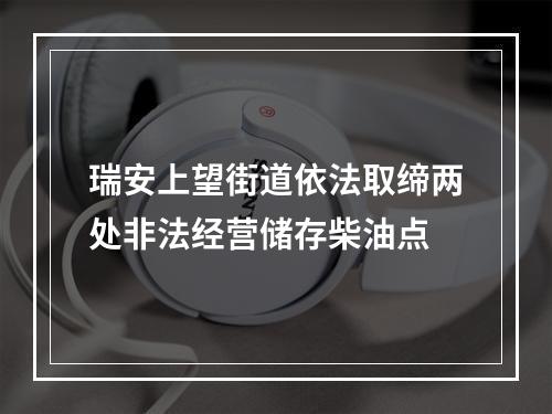 瑞安上望街道依法取缔两处非法经营储存柴油点