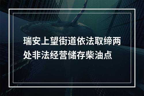 瑞安上望街道依法取缔两处非法经营储存柴油点