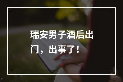 瑞安男子酒后出门，出事了！