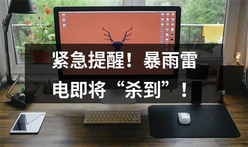 紧急提醒！暴雨雷电即将“杀到”！