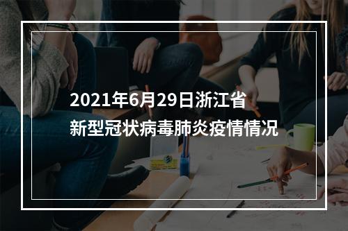 2021年6月29日浙江省新型冠状病毒肺炎疫情情况