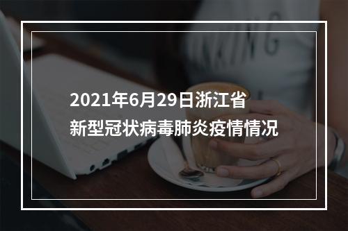 2021年6月29日浙江省新型冠状病毒肺炎疫情情况