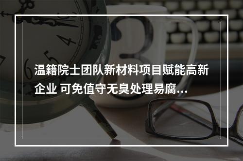 温籍院士团队新材料项目赋能高新企业 可免值守无臭处理易腐垃圾