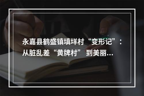 永嘉县鹤盛镇填垟村“变形记”：从脏乱差“黄牌村” 到美丽乡村的“蝶变”
