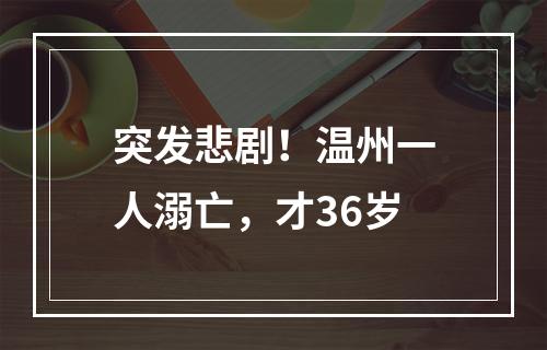 突发悲剧！温州一人溺亡，才36岁