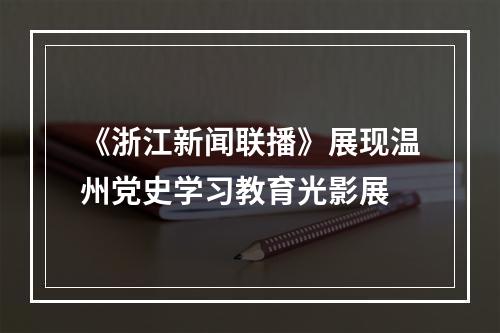 《浙江新闻联播》展现温州党史学习教育光影展