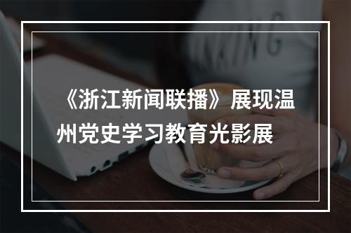 《浙江新闻联播》展现温州党史学习教育光影展