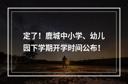 定了！鹿城中小学、幼儿园下学期开学时间公布！