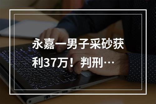 永嘉一男子采砂获利37万！判刑…