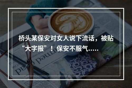 桥头某保安对女人说下流话，被贴“大字报”！保安不服气...