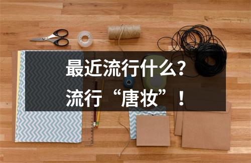 最近流行什么？流行“唐妆”！