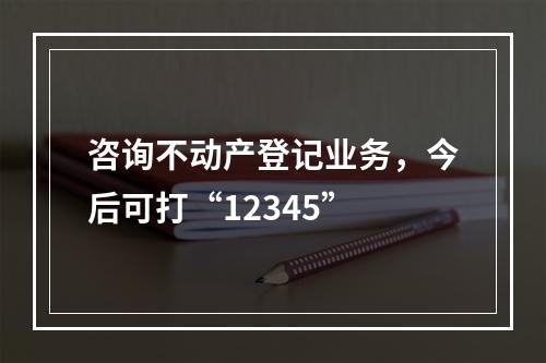 咨询不动产登记业务，今后可打“12345”