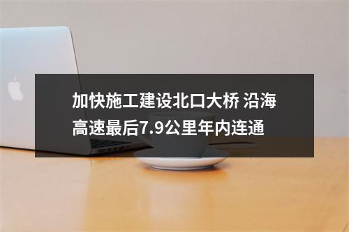 加快施工建设北口大桥 沿海高速最后7.9公里年内连通