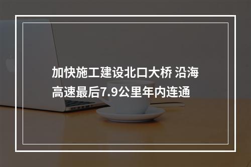 加快施工建设北口大桥 沿海高速最后7.9公里年内连通