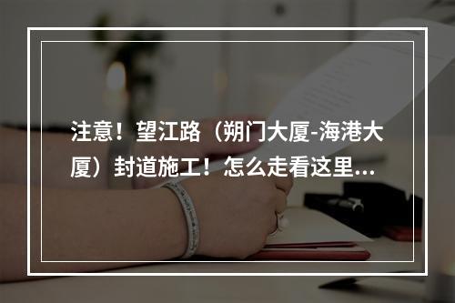 注意！望江路（朔门大厦-海港大厦）封道施工！怎么走看这里！