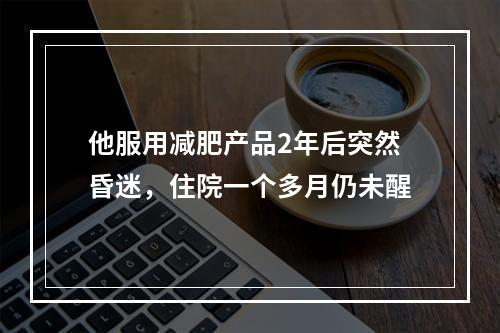 他服用减肥产品2年后突然昏迷，住院一个多月仍未醒