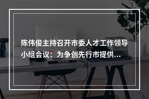 陈伟俊主持召开市委人才工作领导小组会议：为争创先行市提供硬核人才支撑