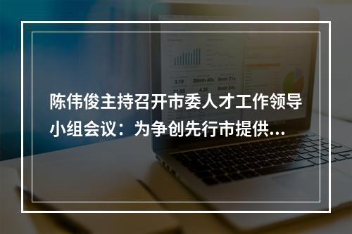 陈伟俊主持召开市委人才工作领导小组会议：为争创先行市提供硬核人才支撑