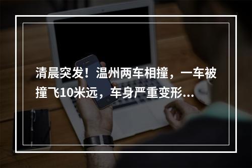 清晨突发！温州两车相撞，一车被撞飞10米远，车身严重变形，司机被困！