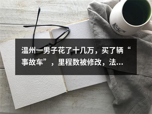 温州一男子花了十几万，买了辆“事故车”，里程数被修改，法院这样判...