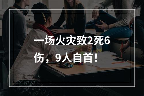 一场火灾致2死6伤，9人自首！