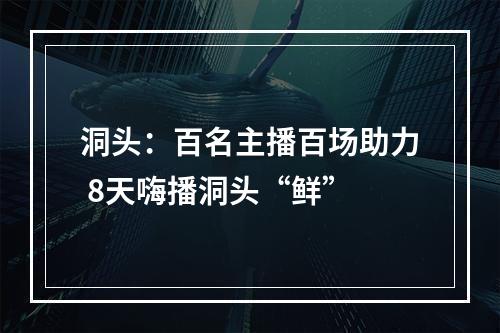 洞头：百名主播百场助力 8天嗨播洞头“鲜”