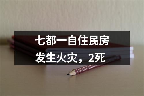 七都一自住民房发生火灾，2死