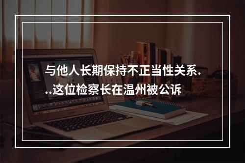 与他人长期保持不正当性关系...这位检察长在温州被公诉