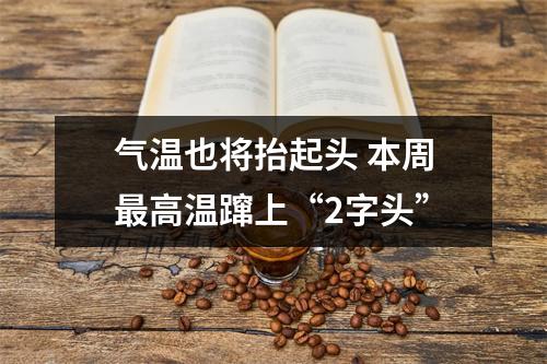 气温也将抬起头 本周最高温蹿上“2字头”