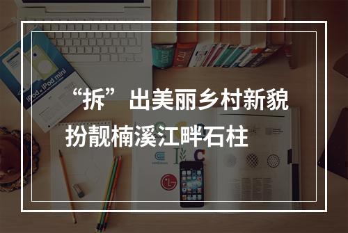 “拆”出美丽乡村新貌 扮靓楠溪江畔石柱