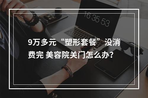 9万多元“塑形套餐”没消费完 美容院关门怎么办？