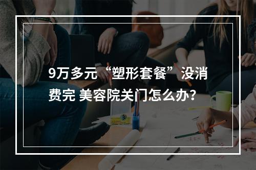 9万多元“塑形套餐”没消费完 美容院关门怎么办？