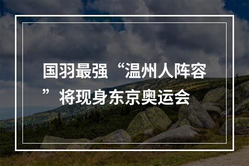 国羽最强“温州人阵容”将现身东京奥运会