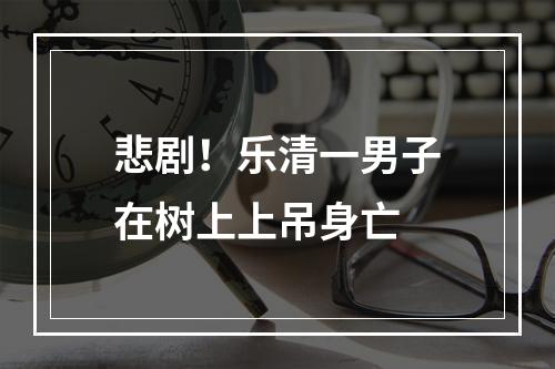 悲剧！乐清一男子在树上上吊身亡