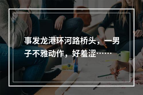 事发龙港环河路桥头，一男子不雅动作，好羞涩……
