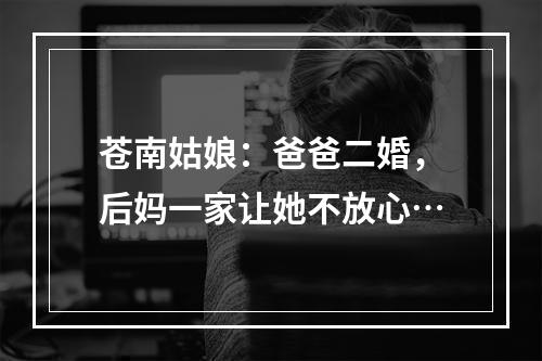 苍南姑娘：爸爸二婚，后妈一家让她不放心…