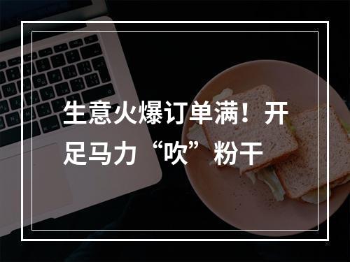 生意火爆订单满！开足马力“吹”粉干
