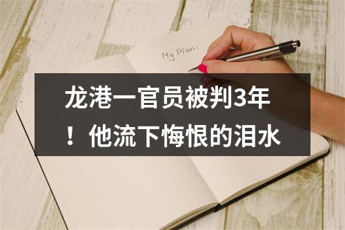 龙港一官员被判3年！他流下悔恨的泪水