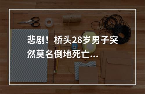 悲剧！桥头28岁男子突然莫名倒地死亡...