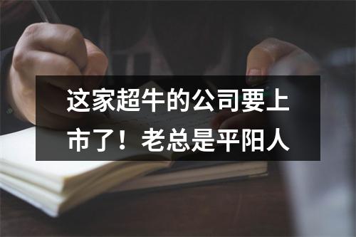这家超牛的公司要上市了！老总是平阳人