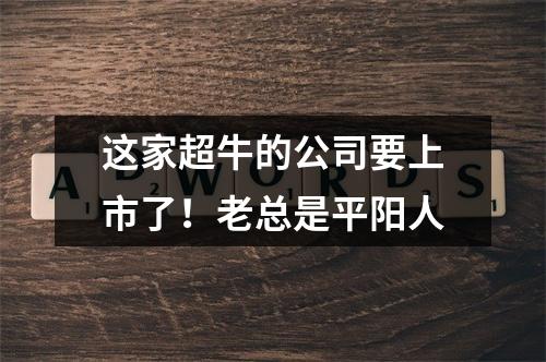 这家超牛的公司要上市了！老总是平阳人
