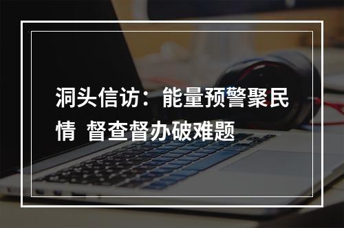 洞头信访：能量预警聚民情  督查督办破难题